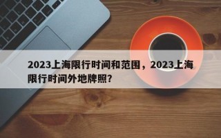 2023上海限行时间和范围，2023上海限行时间外地牌照？