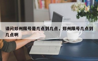 请问郑州限号是几点到几点，郑州限号几点到几点啊