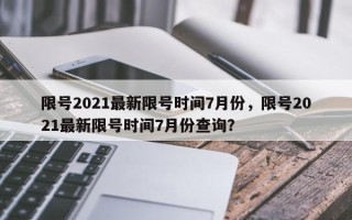 限号2021最新限号时间7月份，限号2021最新限号时间7月份查询？