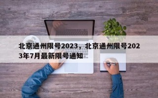 北京通州限号2023，北京通州限号2023年7月最新限号通知