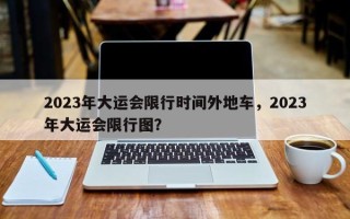 2023年大运会限行时间外地车，2023年大运会限行图？