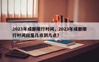 2023年成都限行时间，2023年成都限行时间段是几点到几点？