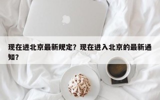 现在进北京最新规定？现在进入北京的最新通知？