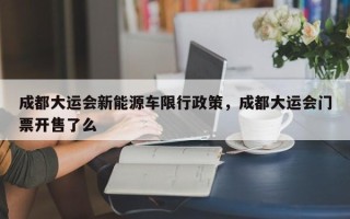 成都大运会新能源车限行政策，成都大运会门票开售了么