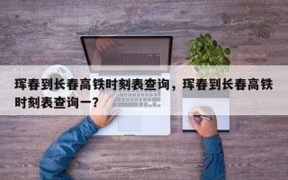 珲春到长春高铁时刻表查询，珲春到长春高铁时刻表查询一？