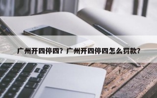 广州开四停四？广州开四停四怎么罚款？