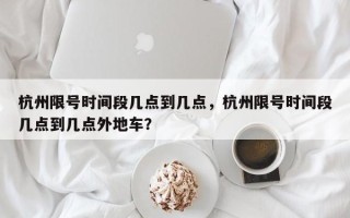 杭州限号时间段几点到几点，杭州限号时间段几点到几点外地车？