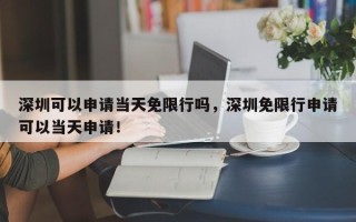 深圳可以申请当天免限行吗，深圳免限行申请可以当天申请！