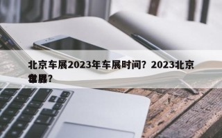 北京车展2023年车展时间？2023北京世界
车展？