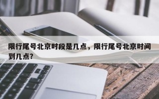 限行尾号北京时段是几点，限行尾号北京时间到几点？