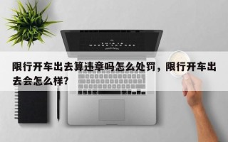 限行开车出去算违章吗怎么处罚，限行开车出去会怎么样？