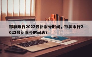 邯郸限行2022最新限号时间，邯郸限行2022最新限号时间表？