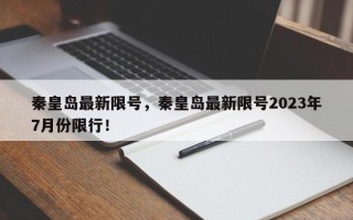 秦皇岛最新限号，秦皇岛最新限号2023年7月份限行！