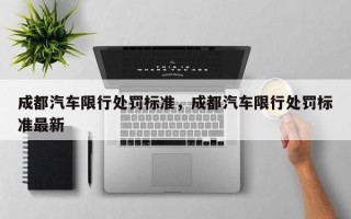 成都汽车限行处罚标准，成都汽车限行处罚标准最新