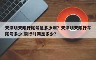 天津明天限行尾号是多少啊？天津明天限行车尾号多少,限行时间是多少？