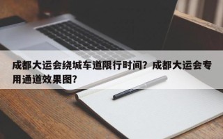 成都大运会绕城车道限行时间？成都大运会专用通道效果图？