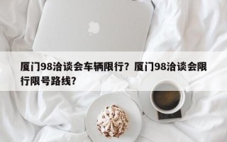 厦门98洽谈会车辆限行？厦门98洽谈会限行限号路线？