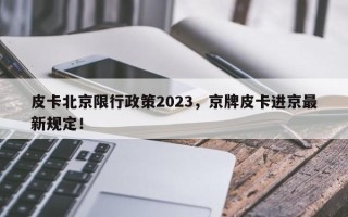 皮卡北京限行政策2023，京牌皮卡进京最新规定！