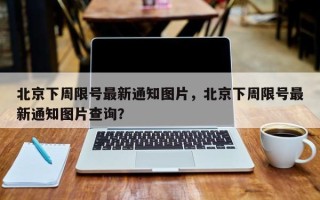 北京下周限号最新通知图片，北京下周限号最新通知图片查询？