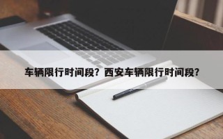 车辆限行时间段？西安车辆限行时间段？