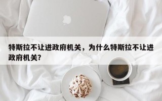 特斯拉不让进政府机关，为什么特斯拉不让进政府机关？