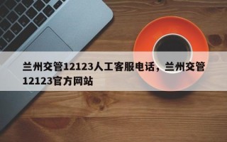 兰州交管12123人工客服电话，兰州交管12123官方网站
