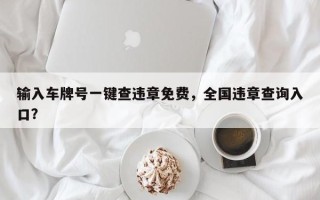 输入车牌号一键查违章免费，全国违章查询入口？