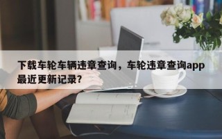 下载车轮车辆违章查询，车轮违章查询app最近更新记录？