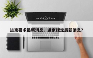 进京要求最新消息，进京规定最新消息？