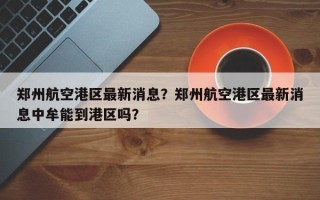 郑州航空港区最新消息？郑州航空港区最新消息中牟能到港区吗？