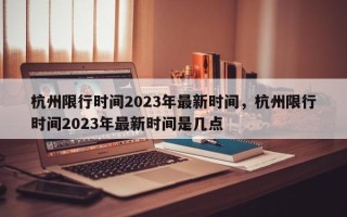 杭州限行时间2023年最新时间，杭州限行时间2023年最新时间是几点