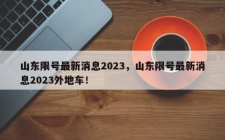 山东限号最新消息2023，山东限号最新消息2023外地车！