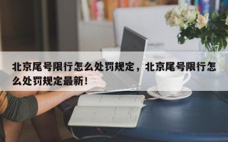 北京尾号限行怎么处罚规定，北京尾号限行怎么处罚规定最新！