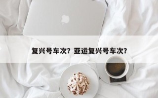 复兴号车次？亚运复兴号车次？