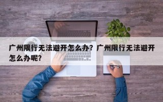 广州限行无法避开怎么办？广州限行无法避开怎么办呢？