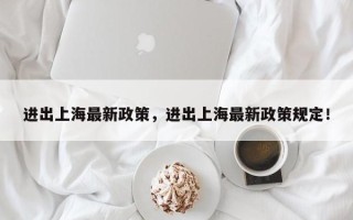 进出上海最新政策，进出上海最新政策规定！