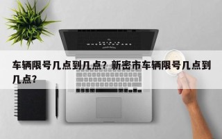 车辆限号几点到几点？新密市车辆限号几点到几点？