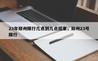 23年郑州限行几点到几点结束，郑州23号限行