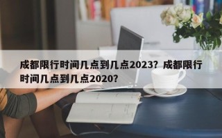 成都限行时间几点到几点2023？成都限行时间几点到几点2020？