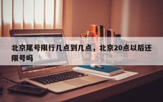 北京尾号限行几点到几点，北京20点以后还限号吗