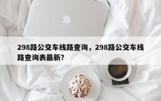 298路公交车线路查询，298路公交车线路查询表最新？