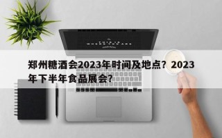 郑州糖酒会2023年时间及地点？2023年下半年食品展会？