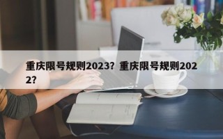 重庆限号规则2023？重庆限号规则2022？