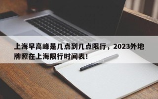 上海早高峰是几点到几点限行，2023外地牌照在上海限行时间表！