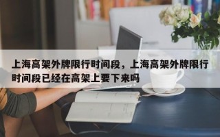 上海高架外牌限行时间段，上海高架外牌限行时间段已经在高架上要下来吗