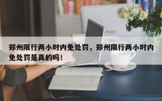 郑州限行两小时内免处罚，郑州限行两小时内免处罚是真的吗！