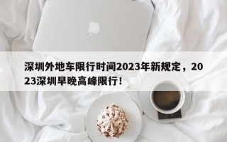 深圳外地车限行时间2023年新规定，2023深圳早晚高峰限行！