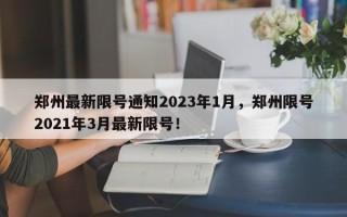 郑州最新限号通知2023年1月，郑州限号2021年3月最新限号！