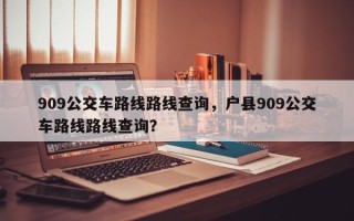 909公交车路线路线查询，户县909公交车路线路线查询？