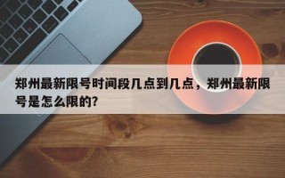 郑州最新限号时间段几点到几点，郑州最新限号是怎么限的？